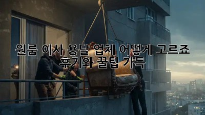 원룸 이사, 용달 업체 어떻게 고르죠? 후기와 꿀팁 가득!