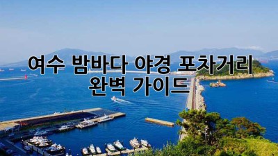 여수 밤바다 야경 포차거리 완벽 가이드 ✨