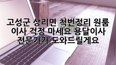 고성군 상리면 척번정리 원룸 이사? 걱정 마세요! 용달이사 전문가가 도와드릴게요!