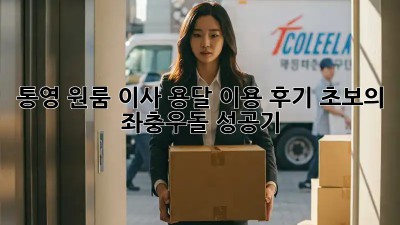 통영 원룸 이사, 용달 이용 후기: 초보의 좌충우돌 성공기!